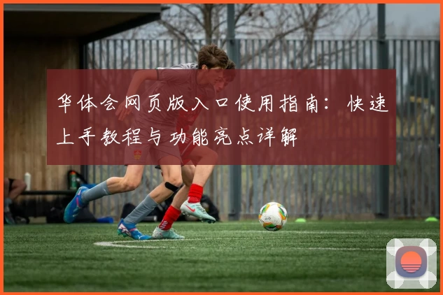 华体会网页版入口使用指南：快速上手教程与功能亮点详解