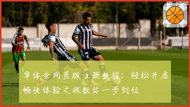 华体会网页版注册教程：轻松开启畅快体验之旅教你一步到位