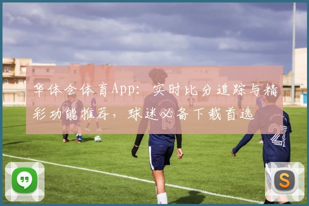华体会体育App：实时比分追踪与精彩功能推荐，球迷必备下载首选