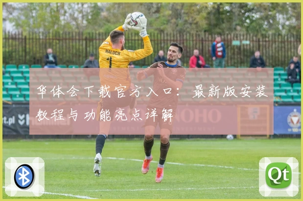 华体会下载官方入口：最新版安装教程与功能亮点详解