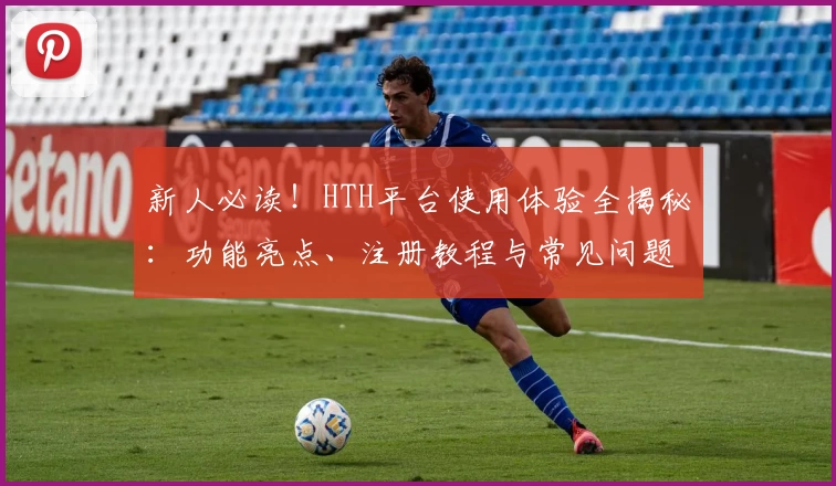 新人必读！HTH平台使用体验全揭秘：功能亮点、注册教程与常见问题解答