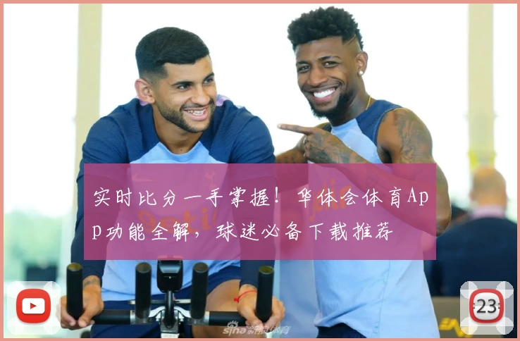 实时比分一手掌握!华体会体育App功能全解,球迷必备下载推荐
