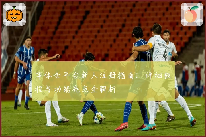 华体会平台新人注册指南：详细教程与功能亮点全解析