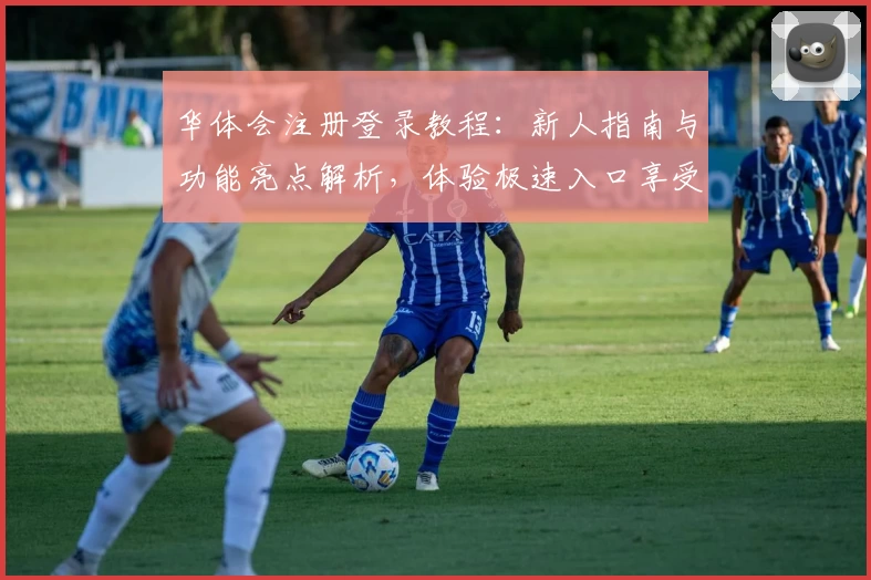 华体会注册登录教程：新人指南与功能亮点解析，体验极速入口享受全新版本