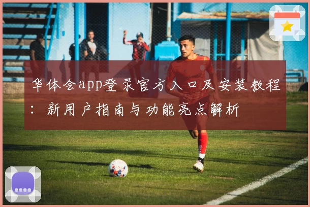 华体会app登录官方入口及安装教程：新用户指南与功能亮点解析