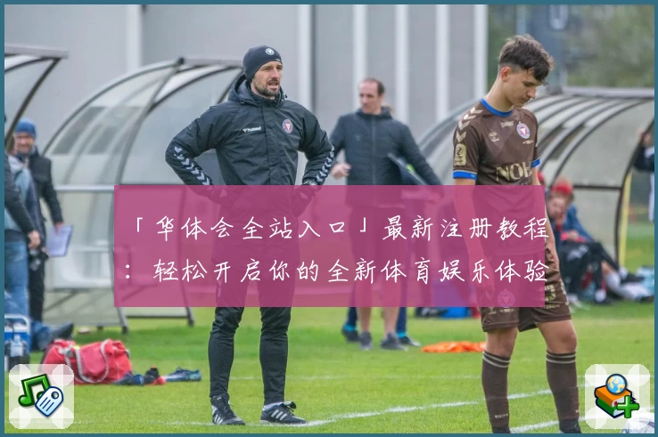 「华体会全站入口」最新注册教程：轻松开启你的全新体育娱乐体验