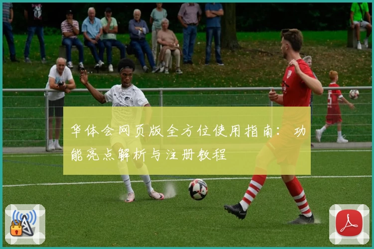 华体会网页版全方位使用指南：功能亮点解析与注册教程