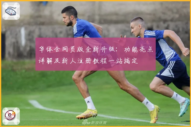 华体会网页版全新升级：功能亮点详解及新人注册教程一站搞定