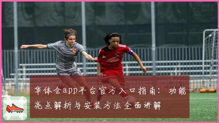 华体会app平台官方入口指南：功能亮点解析与安装方法全面讲解