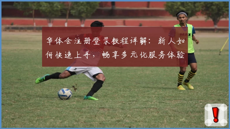 华体会注册登录教程详解：新人如何快速上手，畅享多元化服务体验