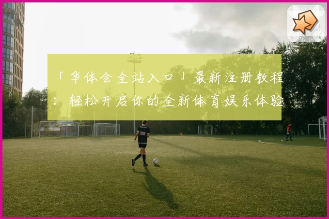 「华体会全站入口」最新注册教程：轻松开启你的全新体育娱乐体验