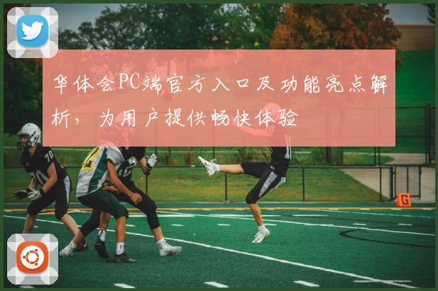 华体会PC端官方入口及功能亮点解析，为用户提供畅快体验