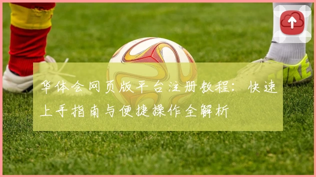 华体会网页版平台注册教程：快速上手指南与便捷操作全解析