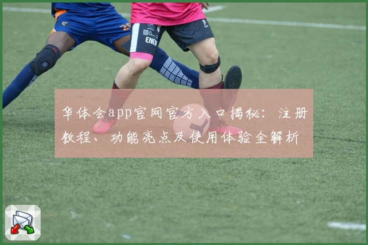 华体会app官网官方入口揭秘：注册教程、功能亮点及使用体验全解析