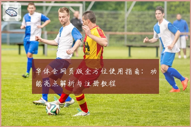 华体会网页版全方位使用指南：功能亮点解析与注册教程