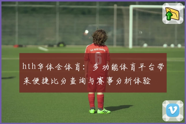 hth华体会体育:多功能体育平台带来便捷比分查询与赛事分析体验