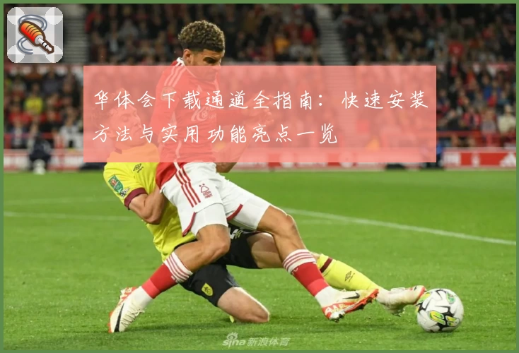 华体会下载通道全指南：快速安装方法与实用功能亮点一览