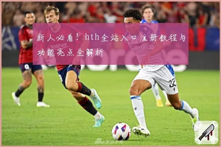 新人必看！hth全站入口注册教程与功能亮点全解析