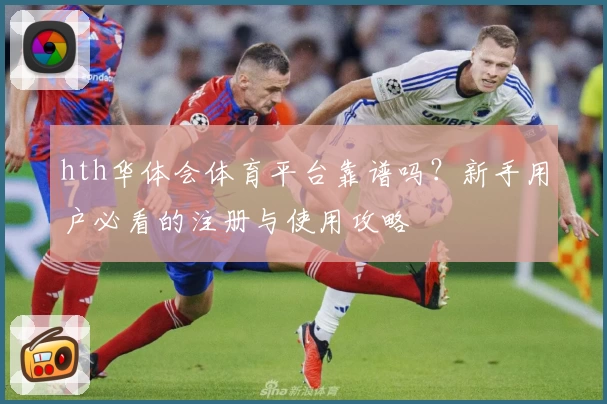 hth华体会体育平台靠谱吗?新手用户必看的注册与使用攻略