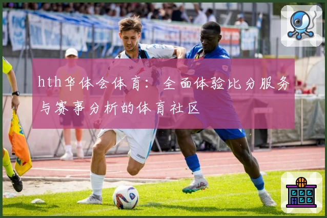 hth华体会体育：全面体验比分服务与赛事分析的体育社区