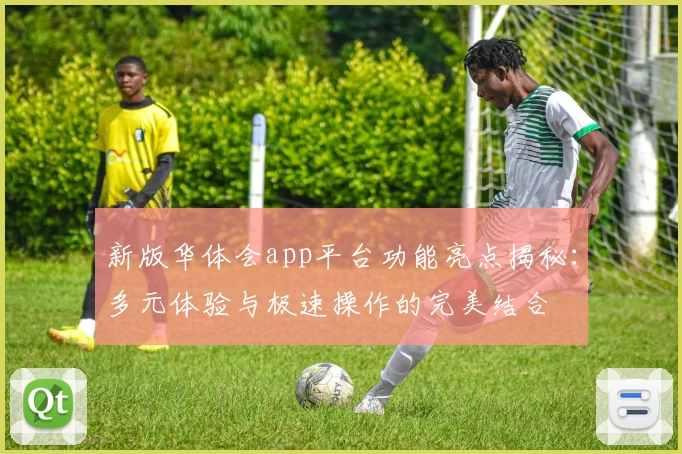 新版华体会app平台功能亮点揭秘：多元体验与极速操作的完美结合