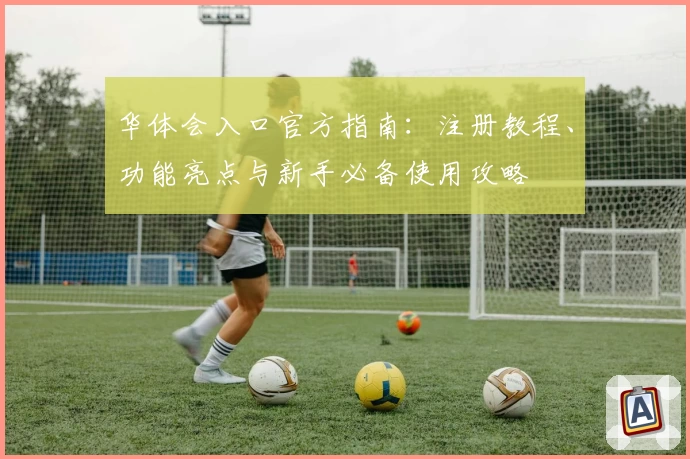 华体会入口官方指南：注册教程、功能亮点与新手必备使用攻略