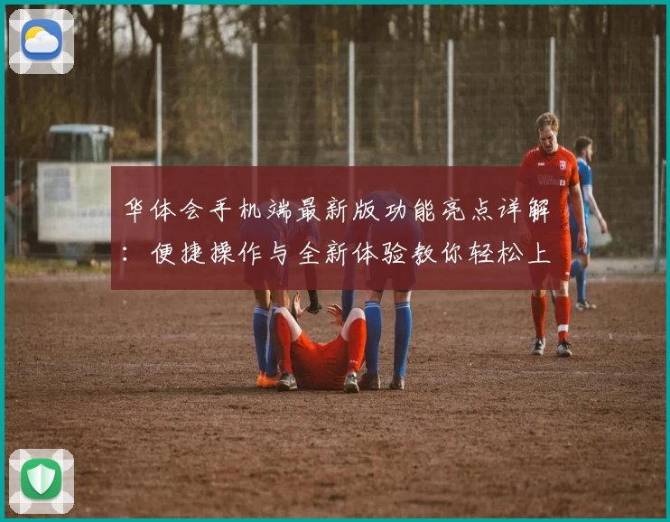 华体会手机端最新版功能亮点详解：便捷操作与全新体验教你轻松上手