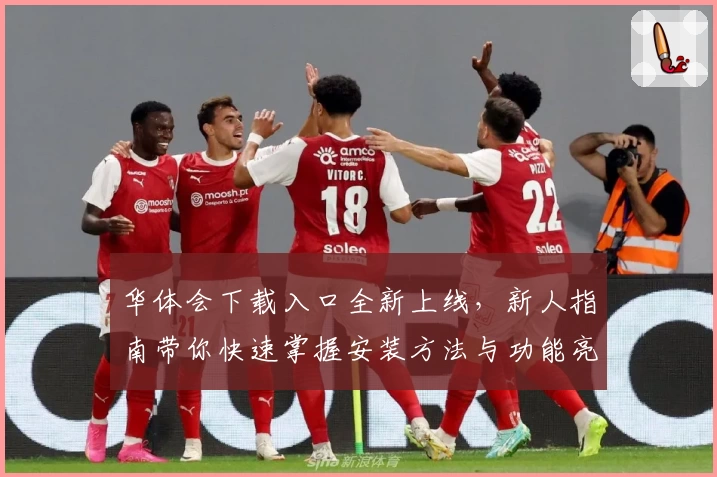 华体会下载入口全新上线,新人指南带你快速掌握安装方法与功能亮点