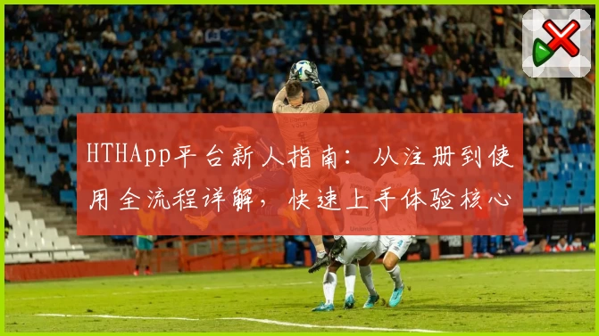 HTHApp平台新人指南：从注册到使用全流程详解，快速上手体验核心功能