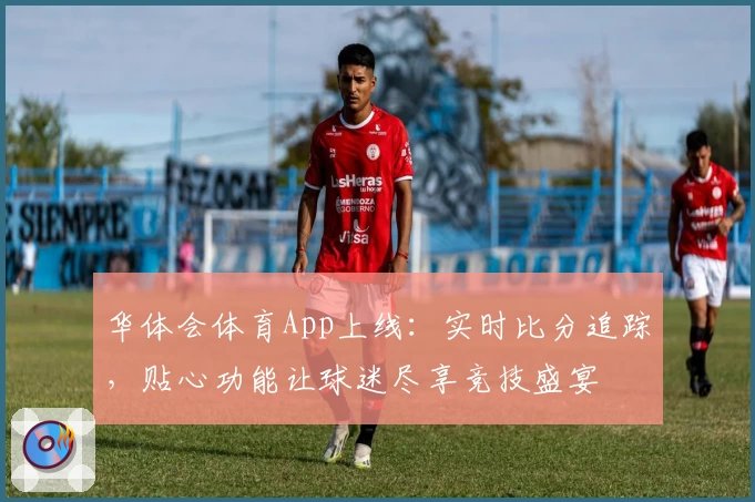 华体会体育App上线:实时比分追踪,贴心功能让球迷尽享竞技盛宴