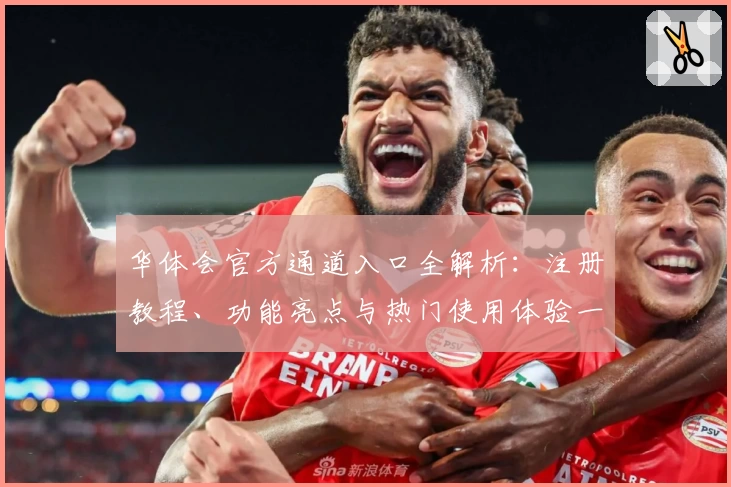华体会官方通道入口全解析：注册教程、功能亮点与热门使用体验一站尽览