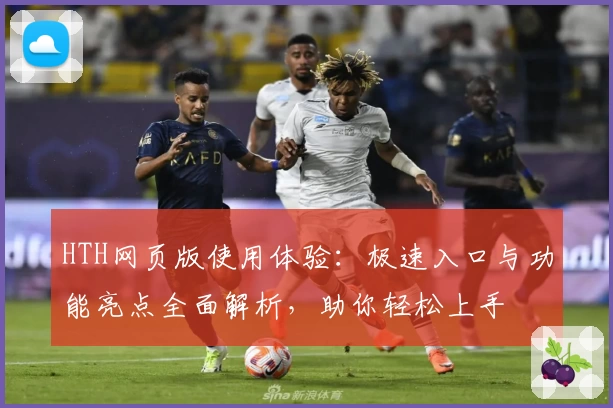 HTH网页版使用体验：极速入口与功能亮点全面解析，助你轻松上手