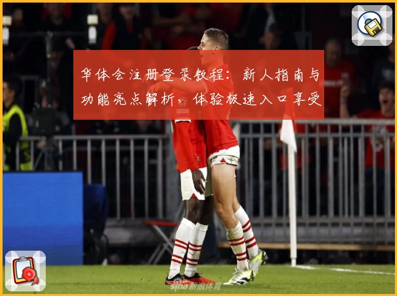华体会注册登录教程：新人指南与功能亮点解析，体验极速入口享受全新版本