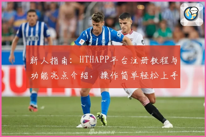 新人指南：HTHAPP平台注册教程与功能亮点介绍，操作简单轻松上手