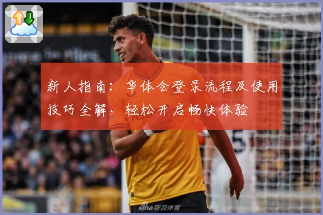 新人指南：华体会登录流程及使用技巧全解，轻松开启畅快体验