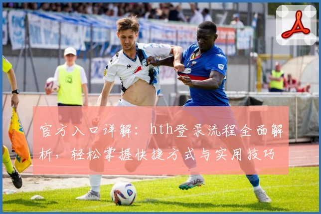 官方入口详解：hth登录流程全面解析，轻松掌握快捷方式与实用技巧