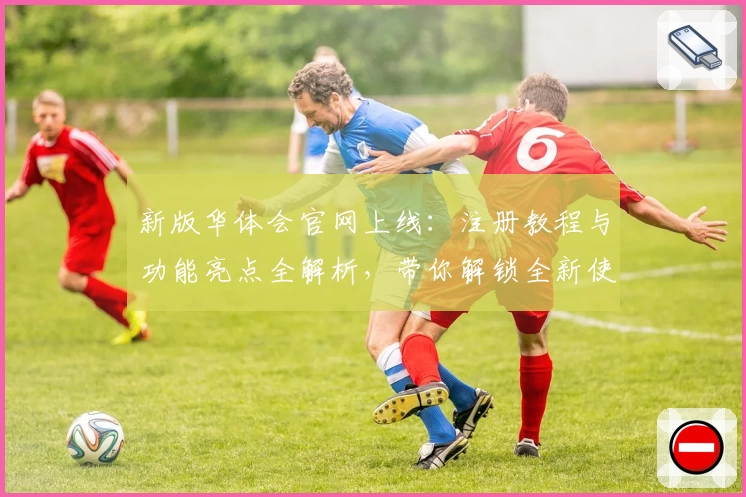 新版华体会官网上线:注册教程与功能亮点全解析,带你解锁全新使用体验