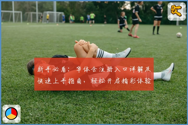 新手必看：华体会注册入口详解及快速上手指南，轻松开启精彩体验