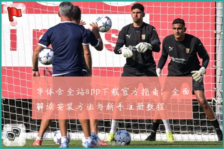 华体会全站app下载官方指南：全面解读安装方法与新手注册教程