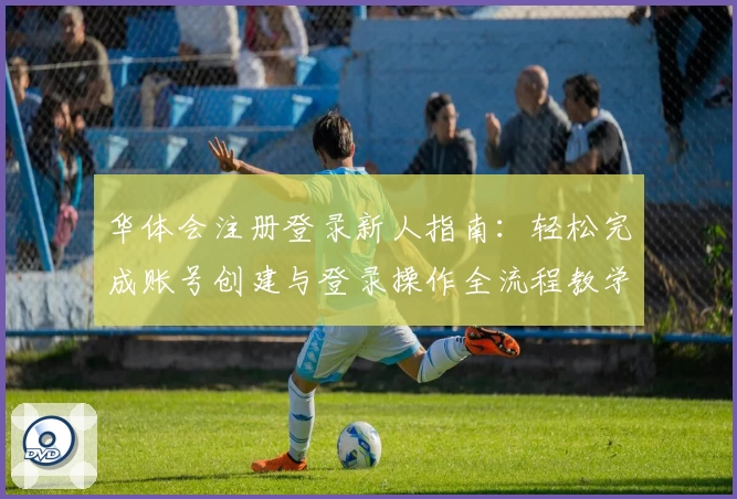 华体会注册登录新人指南：轻松完成账号创建与登录操作全流程教学