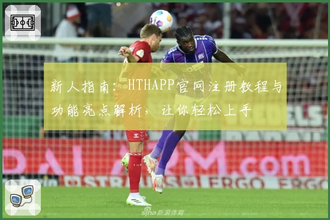新人指南：HTHAPP官网注册教程与功能亮点解析，让你轻松上手