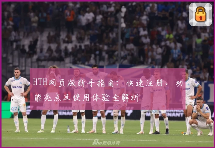 HTH网页版新手指南：快速注册、功能亮点及使用体验全解析