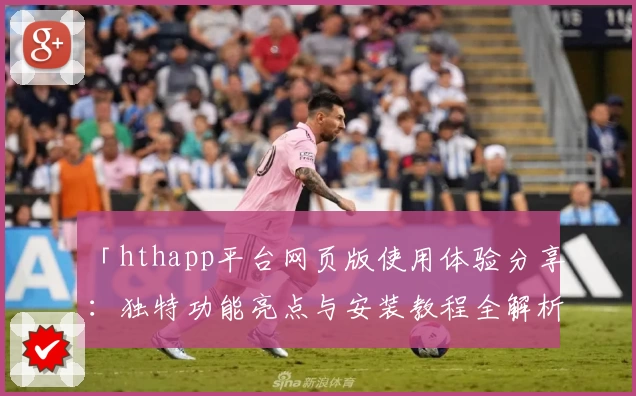 「hthapp平台网页版使用体验分享：独特功能亮点与安装教程全解析」