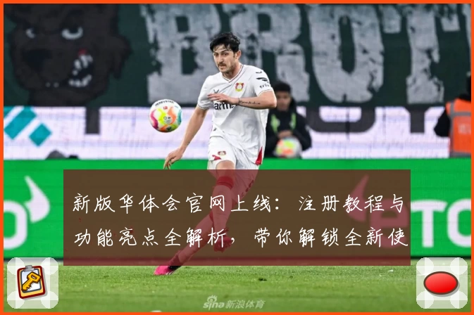 新版华体会官网上线：注册教程与功能亮点全解析，带你解锁全新使用体验