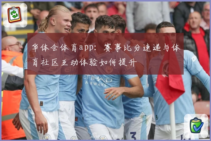 华体会体育app：赛事比分速递与体育社区互动体验如何提升