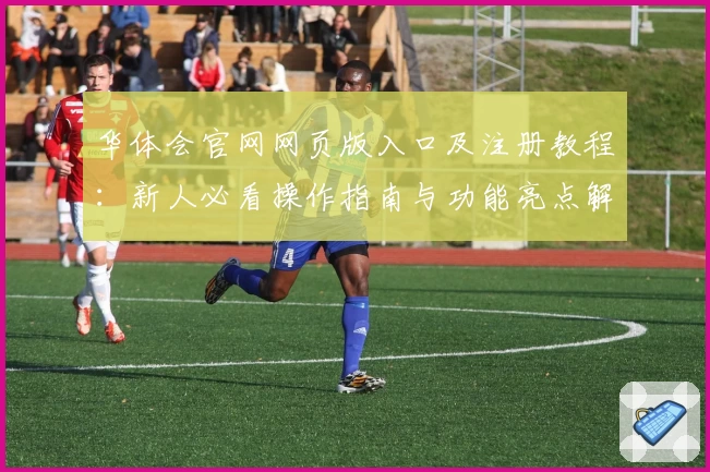 华体会官网网页版入口及注册教程：新人必看操作指南与功能亮点解析
