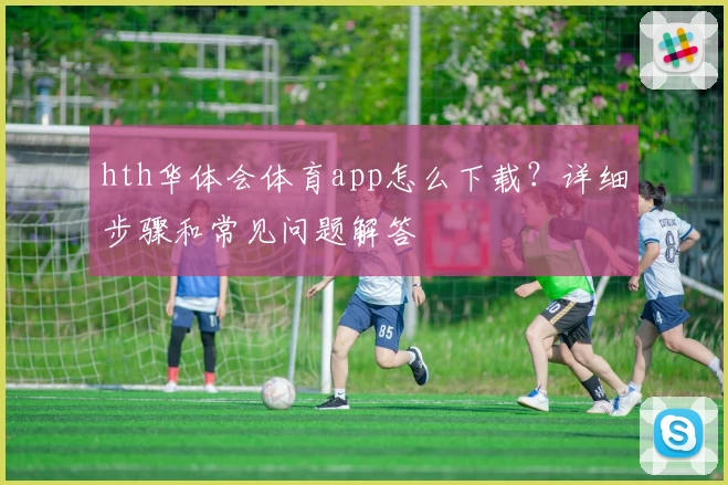 hth华体会体育app怎么下载？详细步骤和常见问题解答