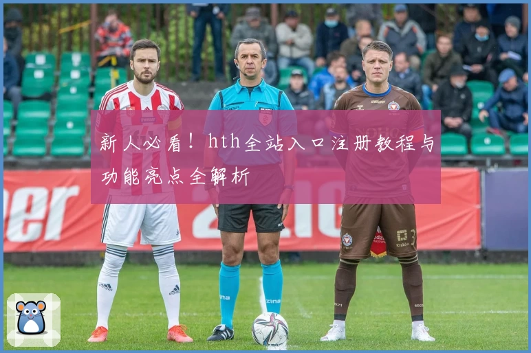 新人必看！hth全站入口注册教程与功能亮点全解析